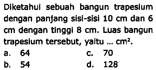 Diketahui sebuah bangun trapesium dengan panjang sisi-sisi  10 cm  dan 6  cm  dengan tinggi  8 cm . Luas bangun trapesium tersebut, yaitu ...  cm^2 .
a. 64
c. 70
b. 54
d. 128