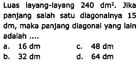 Luas layang-layang  240 dm^(2) . Jika panjang salah satu diagonalnya 15 dm, maka panjang diagonal yang lain adalah ....
a.  16 dm 
C.  48 dm 
b.  32 dm 
d.  64 dm 