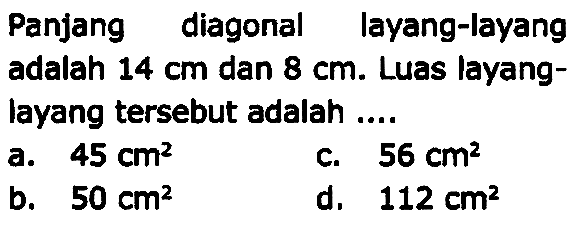 Panjang diagonal layang-layang adalah  14 cm  dan  8 cm . Luas layanglayang tersebut adalah ....
a.  45 cm^(2) 
c.  56 cm^(2) 
b.  50 cm^(2) 
d.  112 cm^(2) 