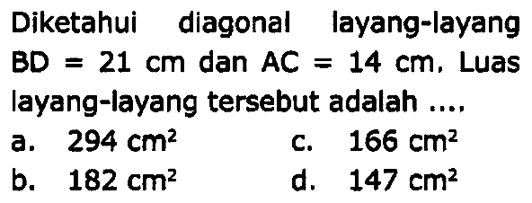 Diketahui diagonal layang-layang  B D=21 cm  dan  A C=14 cm , Luas layang-layang tersebut adalah ....
a.  294 cm^2 
c.  166 cm^2 
b.  182 cm^2 
d.  147 cm^2 