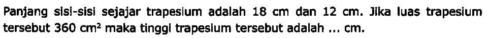 Panjang sisi-sisi sejajar trapesium adalah  18 cm  dan  12 cm . Jika luas trapesium tersebut  360 cm^2  maka tinggl trapesium tersebut adalah ...  cm .