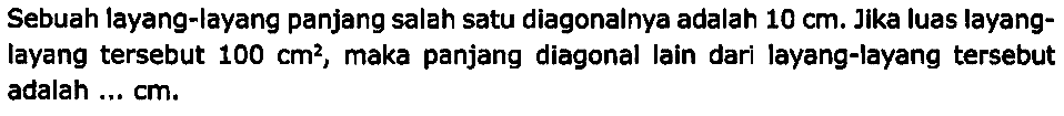 Sebuah layang-layang panjang salah satu diagonalnya adalah  10 cm . Jika luas layanglayang tersebut  100 cm^2 , maka panjang diagonal lain dari layang-layang tersebut adalah ...  cm .