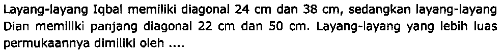 Layang-layang Iqbal memiliki diagonal  24 cm  dan  38 cm , sedangkan layang-layang Dian memiliki panjang diagonal  22 cm  dan  50 cm . Layang-layang yang lebih luas permukaannya dimiliki oleh ....