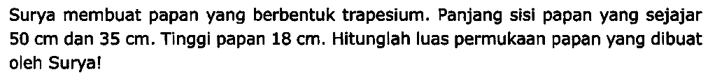 Surya membuat papan yang berbentuk trapesium. Panjang sisi papan yang sejajar  50 cm  dan  35 cm . Tinggi papan  18 cm . Hitunglah luas permukaan papan yang dibuat oleh Surya!