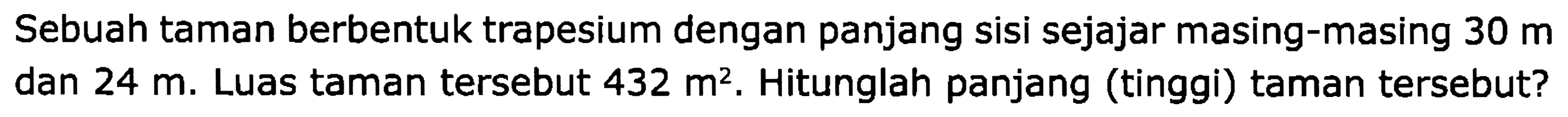 Sebuah taman berbentuk trapesium dengan panjang sisi sejajar masing-masing  30 m  dan  24 m . Luas taman tersebut  432 m^2 . Hitunglah panjang (tinggi) taman tersebut?