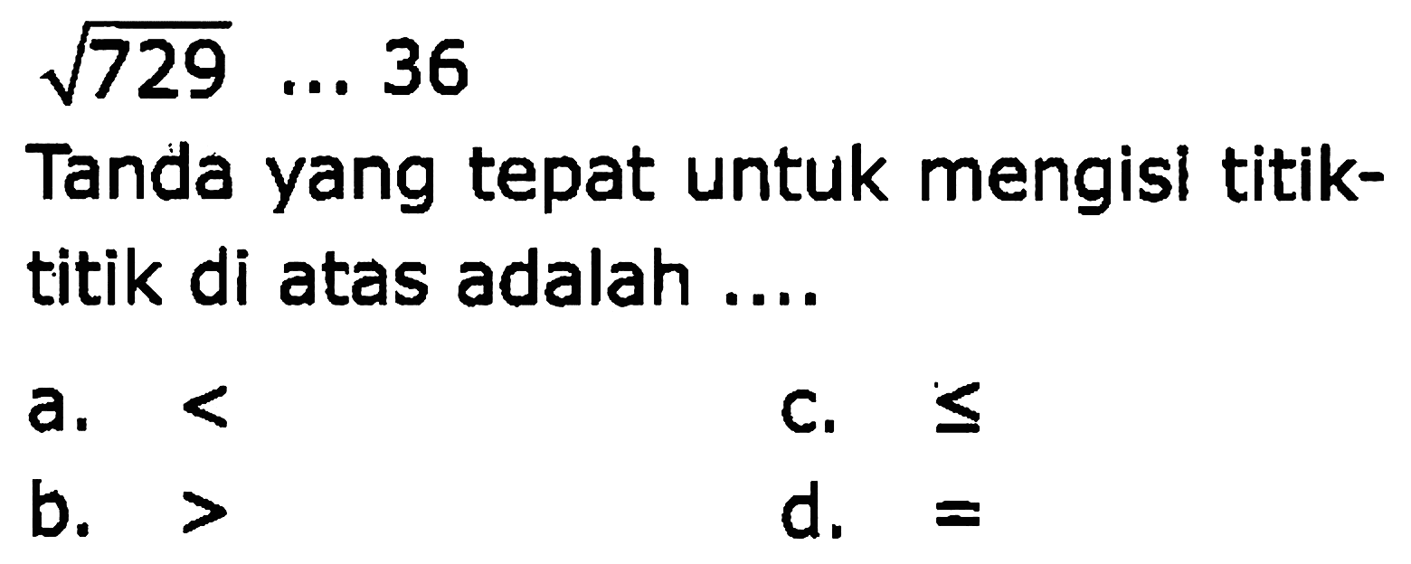  akar(729) ... 36 
Tanda yang tepat untuk mengisi titiktitik di atas adalah ....
a. <
C.  <= 
b.  > 
d.  = 