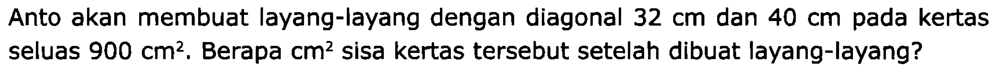 Anto akan membuat layang-layang dengan diagonal  32 cm  dan  40 cm  pada kertas seluas  900 cm^2 . Berapa  cm^2  sisa kertas tersebut setelah dibuat layang-layang?