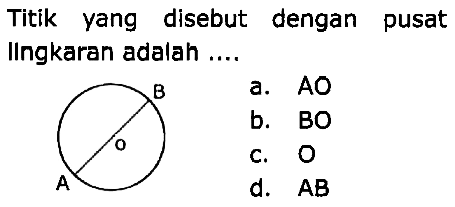 Titik yang disebut dengan pusat Ilngkaran adalah ....
a.  A O 
b. BO
c.  O 
d.  AB 