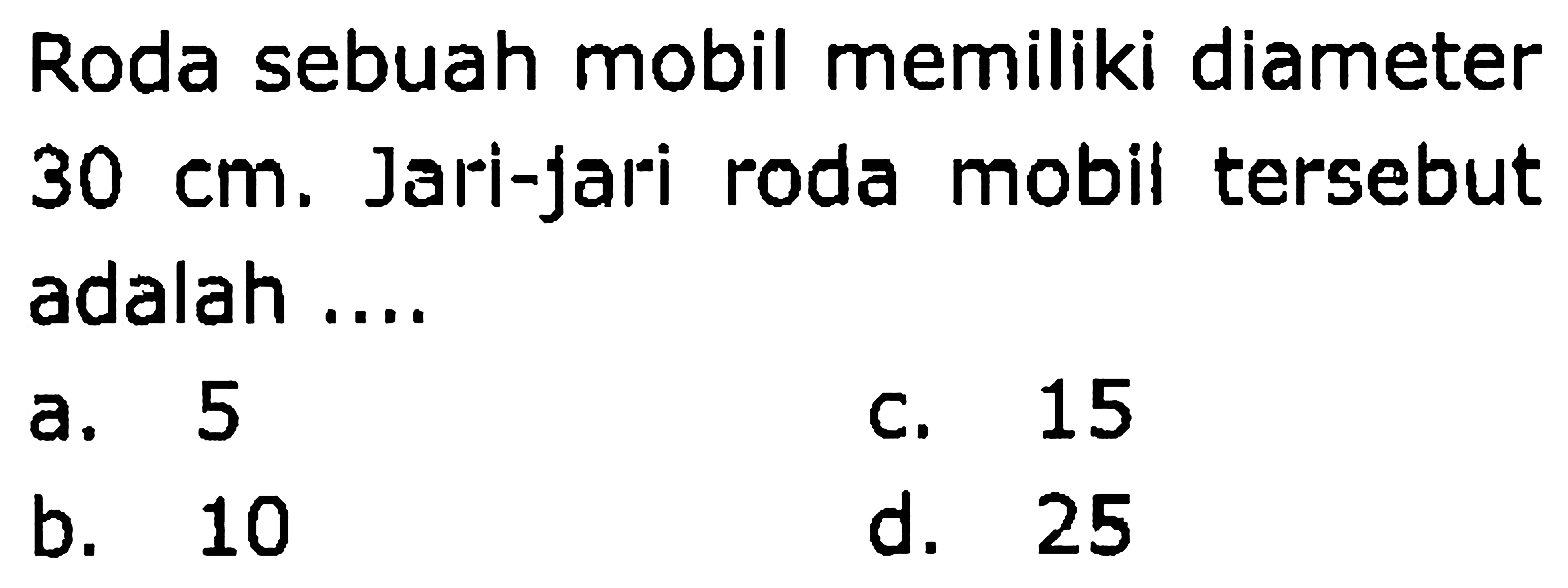 Roda sebuah mobil memiliki diameter  30 cm . Jari-jari roda mobil tersebut adalah ....
a. 5
c. 15
b. 10
d. 25