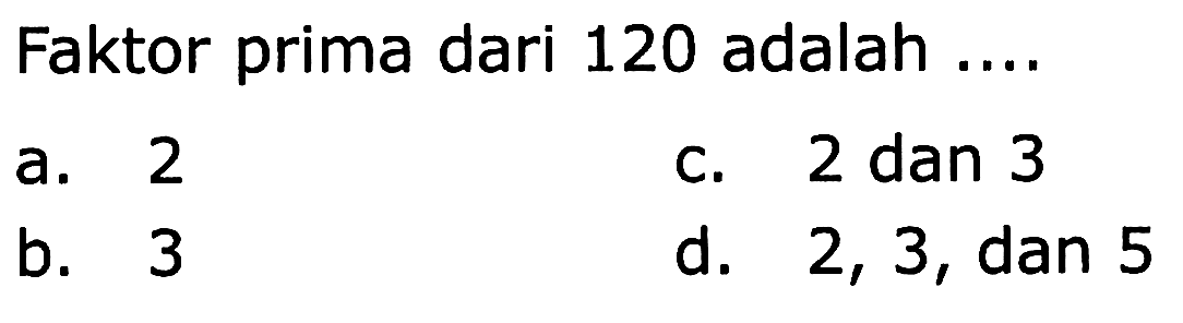 Faktor prima dari 120 adalah ....
a. 2
c.  2 dan 3 
b. 3
d. 2,3 , dan 5