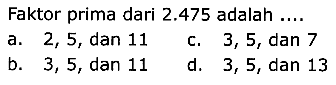 Faktor prima dari  2.475  adalah ....
a. 2,5 , dan 11
c.  3,5, dan 7 
b. 3,5 , dan 11
d. 3,5 , dan 13