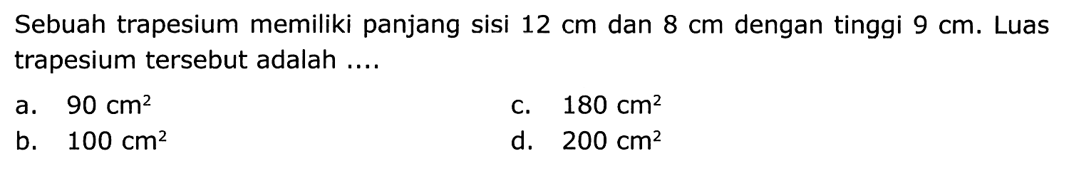 Sebuah trapesium memiliki panjang sisi  12 cm  dan  8 cm  dengan tinggi  9 cm . Luas trapesium tersebut adalah ....
a.  90 cm^(2) 
C.  180 cm^(2) 
b.  100 cm^(2) 
d.  200 cm^(2) 