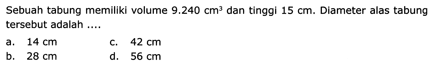 Sebuah tabung memiliki volume  9.240 cm^(3)  dan tinggi  15 cm . Diameter alas tabung tersebut adalah ....
a.  14 cm 
C.  42 cm 
b.  28 cm 
d.  56 cm 