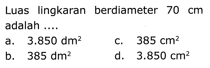 Luas lingkaran berdiameter  70 cm  adalah ....
a.  3.850 dm^(2) 
C.  385 cm^(2) 
b.  385 dm^(2) 
d.  3.850 cm^(2) 