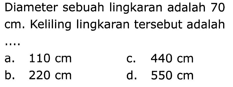 Diameter sebuah lingkaran adalah 70 cm. Keliling lingkaran tersebut adalah
a.  110 cm 
C.  440 cm 
b.  220 cm 
d.  550 cm 