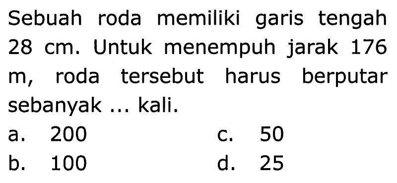 Sebuah roda memiliki garis tengah  28 cm . Untuk menempuh jarak 176  m , roda tersebut harus berputar sebanyak ... kali.
a. 200
C. 50
b. 100
d. 25