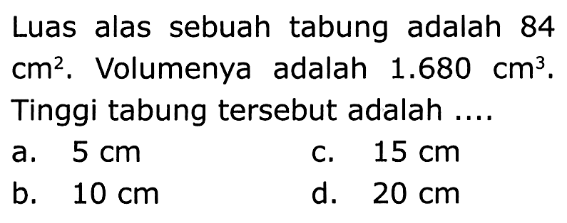 Luas alas sebuah tabung adalah 84  cm^(2) . Volumenya adalah  1.680 cm^(3) . Tinggi tabung tersebut adalah ....
a.  5 cm 
c.  15 cm 
b.  10 cm 
d.  20 cm 