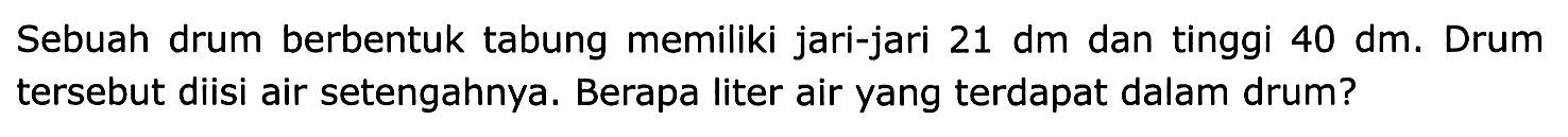 Sebuah drum berbentuk tabung memiliki jari-jari  21 dm  dan tinggi  40 dm . Drum tersebut diisi air setengahnya. Berapa liter air yang terdapat dalam drum?