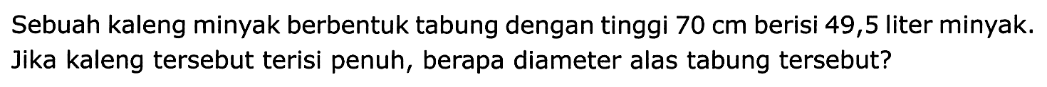 Sebuah kaleng minyak berbentuk tabung dengan tinggi  70 cm  berisi 49,5 liter minyak. Jika kaleng tersebut terisi penuh, berapa diameter alas tabung tersebut?