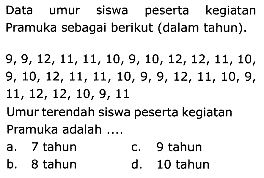 Data umur siswa peserta kegiatan Pramuka sebagai berikut (dalam tahun).
 9,9,12,11,11,10,9,10,12,12,11,10 ,  9,10,12,11,11,10,9,9,12,11,10,9 ,  11,12,12,10,9,11 
Umur terendah siswa peserta kegiatan Pramuka adalah ....
a. 7 tahun
c. 9 tahun
b. 8 tahun
d. 10 tahun