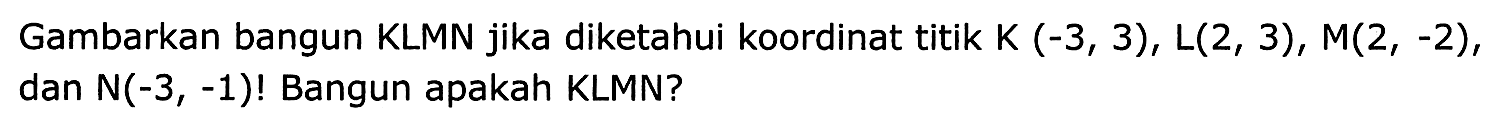 Gambarkan bangun KLMN jika diketahui koordinat titik K  (-3,3), L(2,3), M(2,-2) , dan N  (-3,-1) !  Bangun apakah KLMN?