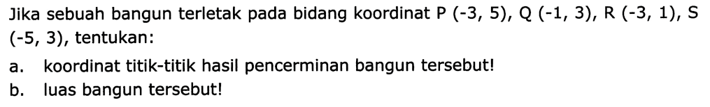 Jika sebuah bangun terletak pada bidang koordinat  P(-3,5), Q(-1,3), R(-3,1), S   (-5,3) , tentukan:
a. koordinat titik-titik hasil pencerminan bangun tersebut!
b. luas bangun tersebut!