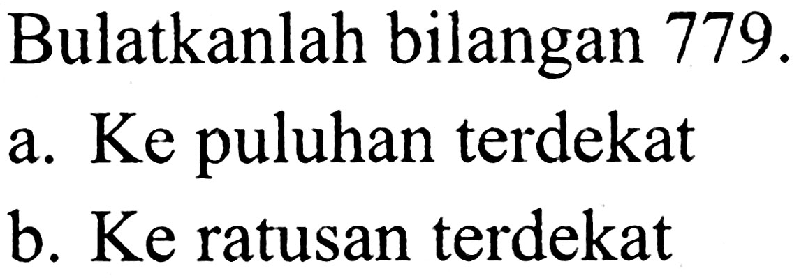 Bulatkanlah bilangan  779 . 
a. Ke puluhan terdekat
b. Ke ratusan terdekat