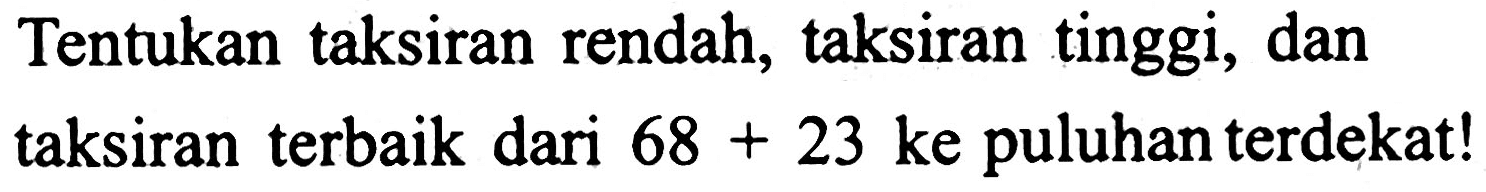 Tentukan taksiran rendah, taksiran tinggi, dan taksiran terbaik dari  68+23  ke puluhan terdekat!