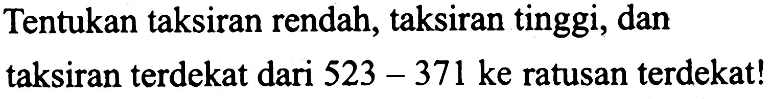 Tentukan taksiran rendah, taksiran tinggi, dan taksiran terdekat dari  523-371 (ke)  ratusan terdekat!