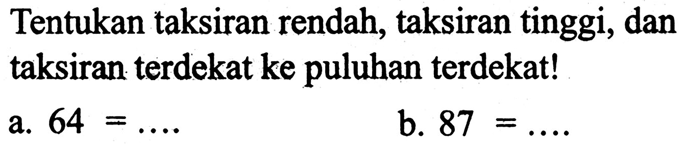 Tentukan taksiran rendah, taksiran tinggi, dan taksiran terdekat ke puluhan terdekat!
a.  64=... 
b.  87=... 