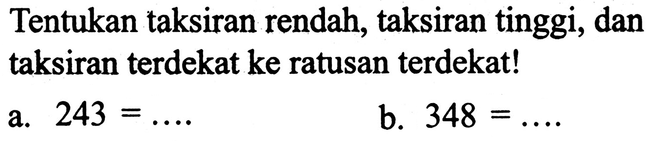 Tentukan taksiran rendah, taksiran tinggi, dan taksiran terdekat ke ratusan terdekat!
a.  243=... 
b.  348=... . 