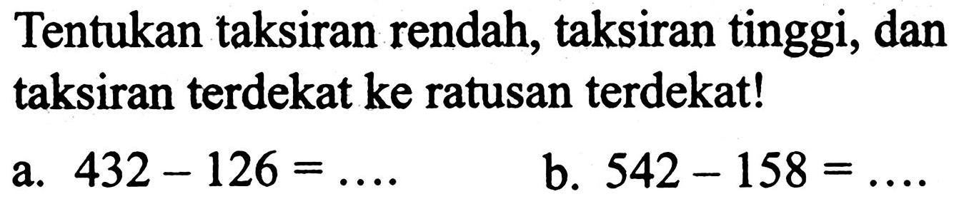 Tentukan taksiran rendah, taksiran tinggi, dan taksiran terdekat ke ratusan terdekat!
a.  432-126=... . 
b.  542-158=... 