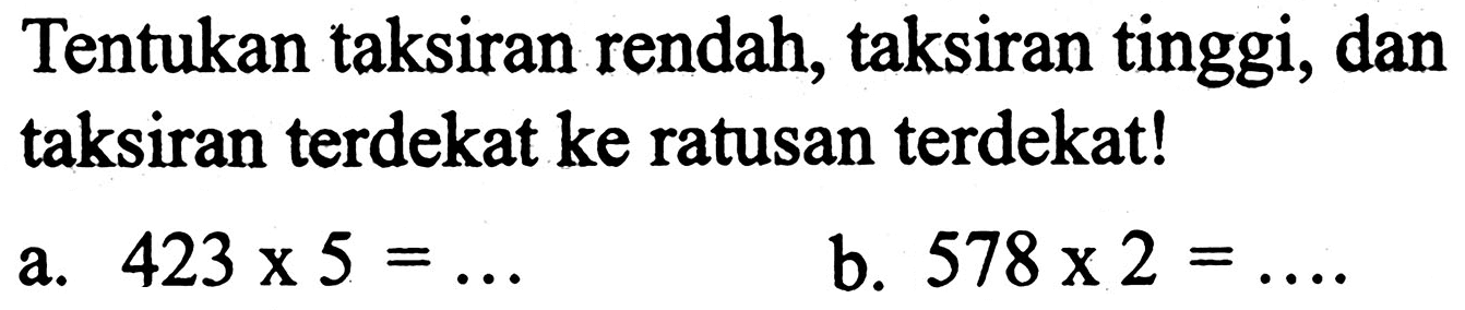 Tentukan taksiran rendah, taksiran tinggi, dan taksiran terdekat ke ratusan terdekat!
a.  423 x 5=... 
b.  578 x 2=... 