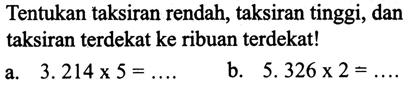 Tentukan taksiran rendah, taksiran tinggi, dan taksiran terdekat ke ribuan terdekat!
a.   3.214 x 5=... 
b.  5.326 x 2=... 