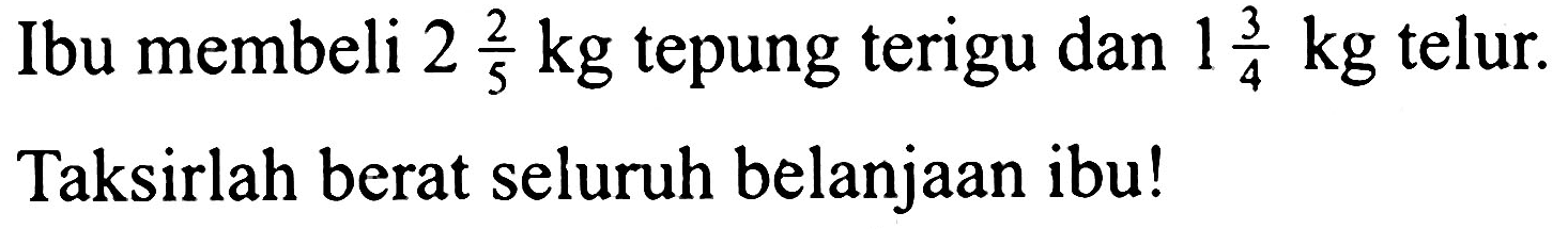 Ibu membeli  2 (2)/(5)  kg tepung terigu dan  1 (3)/(4)  kg telur.
Taksirlah berat seluruh belanjaan ibu!