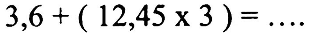 3,6+(12,45 x 3)=... .