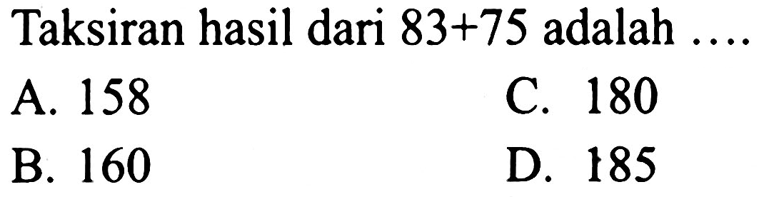 Taksiran hasil dari  83+75  adalah  ... . . 
A. 158
c. 180
B. 160
D. 185