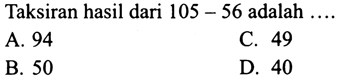 Taksiran hasil dari  105-56  adalah  ... . . 
A. 94
c. 49
B. 50
D. 40