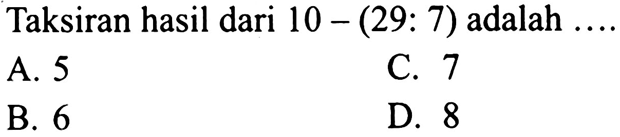 Taksiran hasil dari  10-(29: 7)  adalah  ... . . 
A. 5
C. 7
B. 6
D. 8