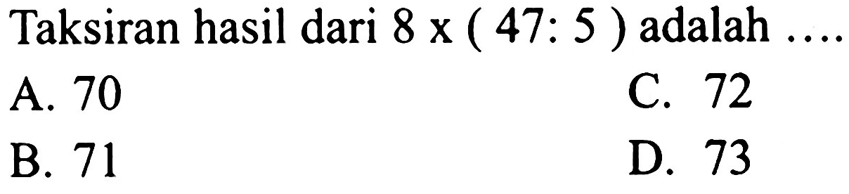 Taksiran hasil dari  8 x(47: 5)  adalah  ... . 
A. 70
C. 72
B. 71
D. 73