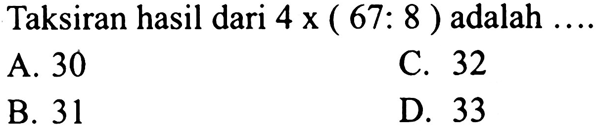 Taksiran hasil dari  4 x(67: 8)  adalah  ... . . 
A. 30
c. 32
B. 31
D. 33