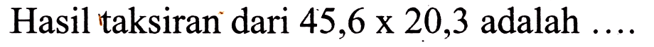 Hasil taksiran dari  45,6 x 20,3  adalah  ... .