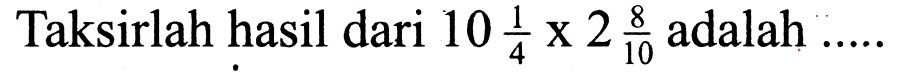 Taksirlah hasil dari  10 (1)/(4) x 2 (8)/(10)  adalah .....