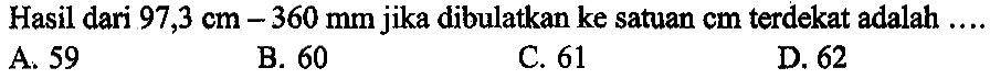 Hasil dari  97,3 cm-360 mm jika dibulatkan ke satuan  cm  terdekat adalah ....
A. 59
B. 60
c. 61
D. 62