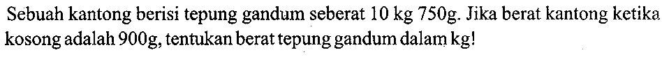 Sebuah kantong berisi tepung gandum seberat  10 kg 750 (~g) . Jika berat kantong ketika. kosong adalah  900 (~g) , tentukan berat tepung gandum dalam  kg  !