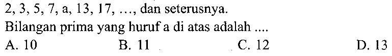  2,3,5,7, a, 13,17, ... , dan seterusnya.
Bilangan prima yang huruf a di atas adalah ....
A. 10
B. 11
C. 12
D. 13