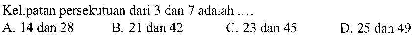 Kelipatan persekutuan dari 3 dan 7 adalah ....
A. 14 dan 28
B. 21 dan 42
C. 23 dan 45
D. 25 dan 49