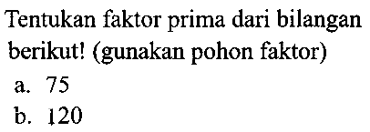 Tentukan faktor prima dari bilangan berikut! (gunakan pohon faktor)
a. 75
b. 120