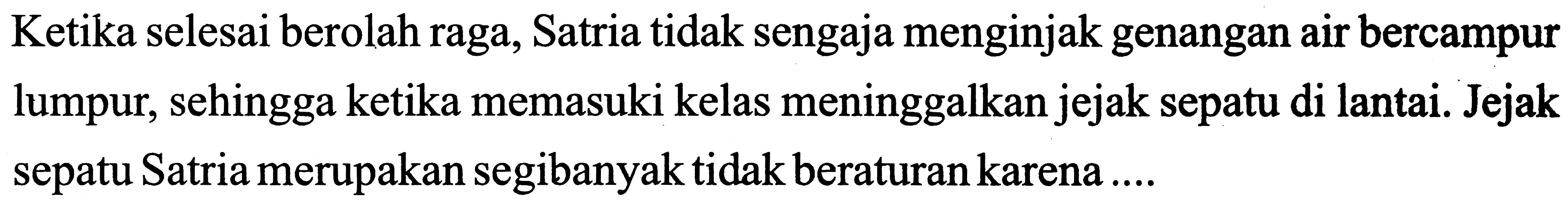 Ketika selesai berolah raga, Satria tidak sengaja menginjak genangan air bercampur lumpur, sehingga ketika memasuki kelas meninggalkan jejak sepatu di lantai. Jejak sepatu Satria merupakan segibanyak tidak beraturan karena ....