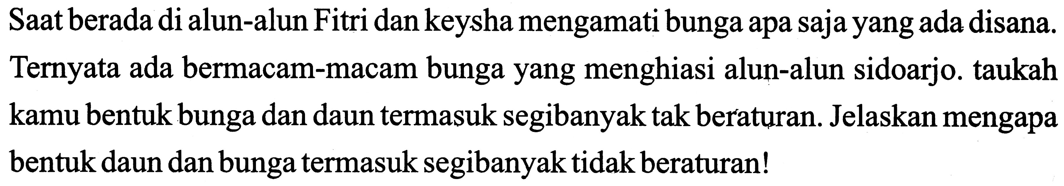 Saat berada di alun-alun Fitri dan keysha mengamati bunga apa saja yang ada disana. Ternyata ada bermacam-macam bunga yang menghiasi alun-alun sidoarjo. taukah kamu bentuk bunga dan daun termasuk segibanyak tak beraturan. Jelaskan mengapa bentuk daun dan bunga termasuk segibanyak tidak beraturan!